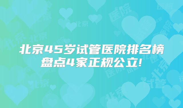 北京45岁试管医院排名榜盘点4家正规公立!