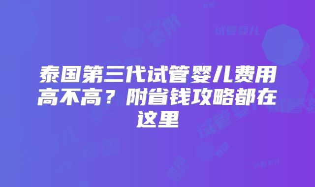 泰国第三代试管婴儿费用高不高？附省钱攻略都在这里
