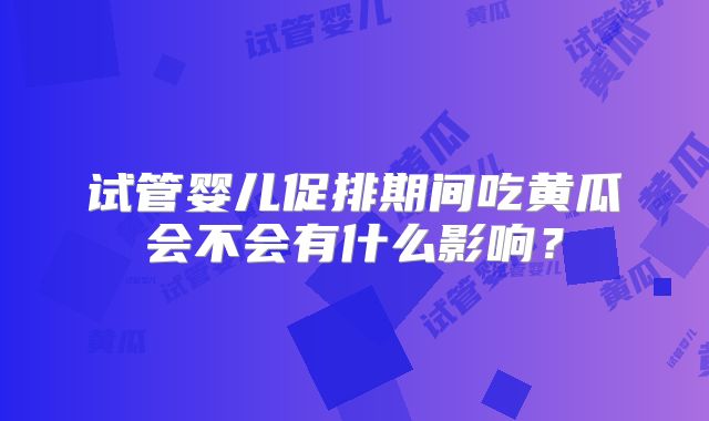 试管婴儿促排期间吃黄瓜会不会有什么影响？