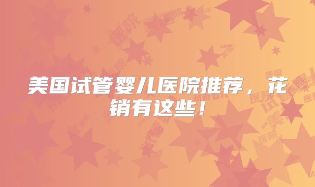美国试管婴儿医院推荐,花销有这些!