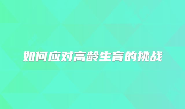 如何应对高龄生育的挑战