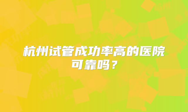 杭州试管成功率高的医院可靠吗？
