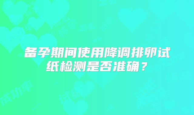 备孕期间使用降调排卵试纸检测是否准确?