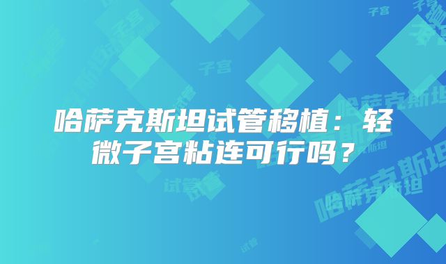 哈萨克斯坦试管移植：轻微子宫粘连可行吗？