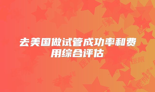 去美国做试管成功率和费用综合评估