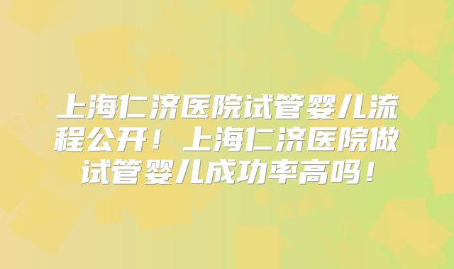 上海仁济医院试管婴儿流程公开！上海仁济医院做试管婴儿成功率高吗！