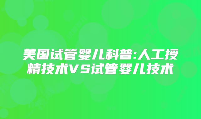 美国试管婴儿科普:人工授精技术VS试管婴儿技术