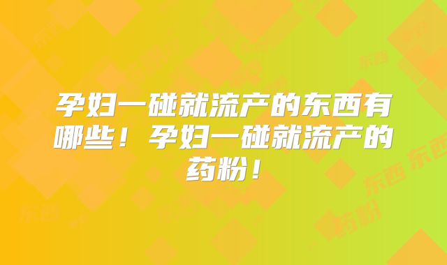 孕妇一碰就流产的东西有哪些!孕妇一碰就流产的药粉!