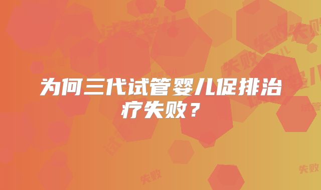 为何三代试管婴儿促排治疗失败?
