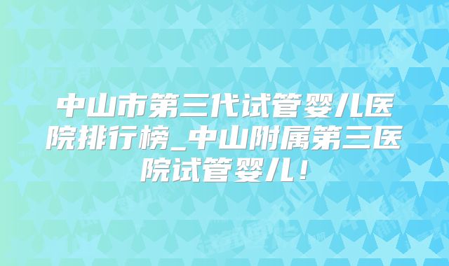 中山市第三代试管婴儿医院排行榜_中山附属第三医院试管婴儿！