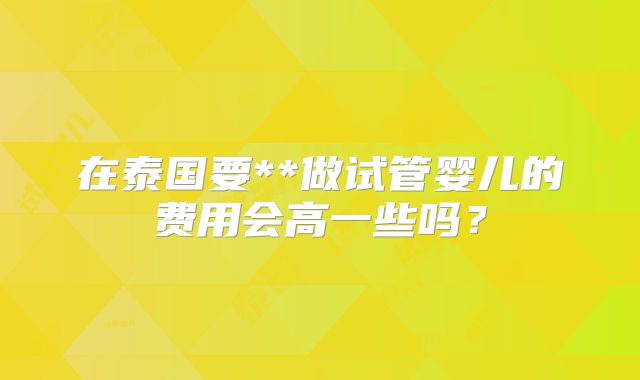在泰国要**做试管婴儿的费用会高一些吗？