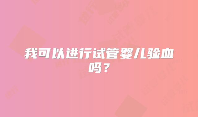 我可以进行试管婴儿验血吗?