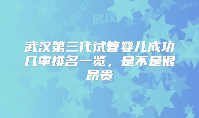 武汉第三代试管婴儿成功几率排名一览，是不是很昂贵