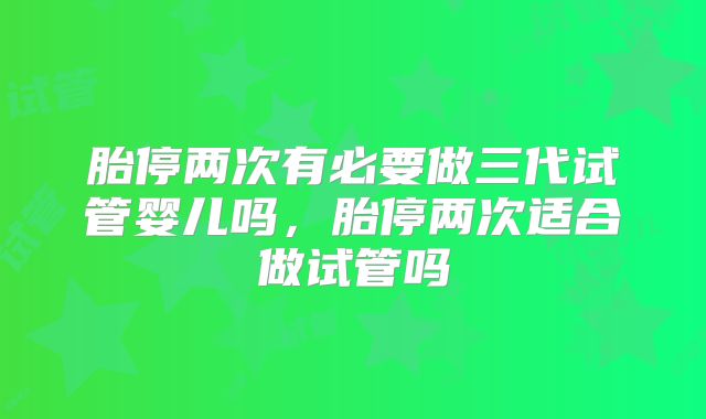胎停两次有必要做三代试管婴儿吗,胎停两次适合做试管吗