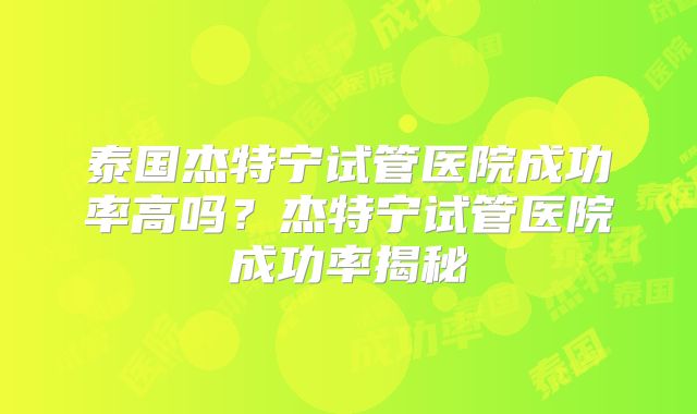 泰国杰特宁试管医院成功率高吗?杰特宁试管医院成功率揭秘