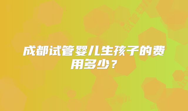 成都试管婴儿生孩子的费用多少？