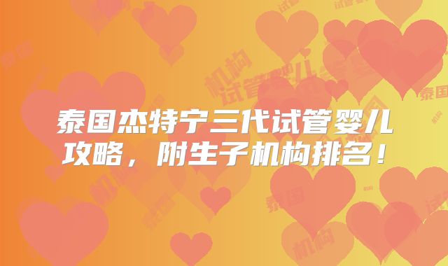 泰国杰特宁三代试管婴儿攻略，附生子机构排名！