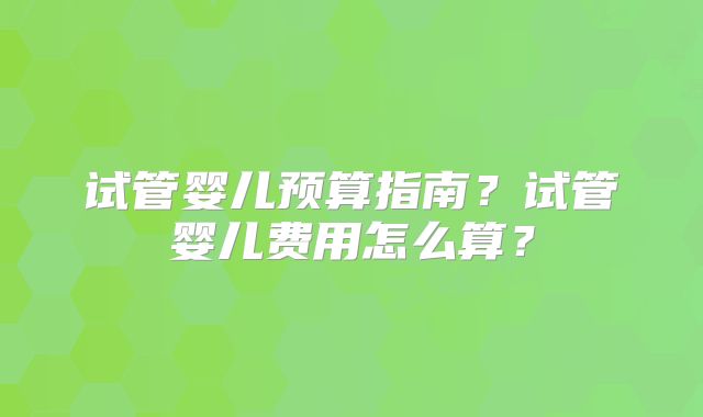试管婴儿预算指南?试管婴儿费用怎么算?