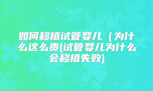 如何移植试管婴儿(为什么这么贵(试管婴儿为什么会移植失败)