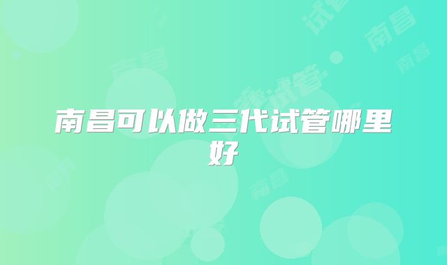 南昌可以做三代试管哪里好