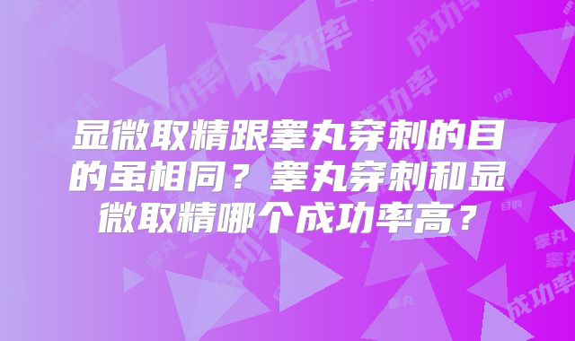 显微取精跟睾丸穿刺的目的虽相同？睾丸穿刺和显微取精哪个成功率高？