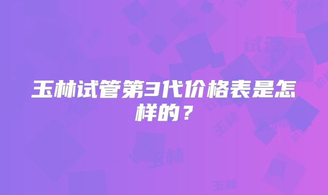 玉林试管第3代价格表是怎样的?