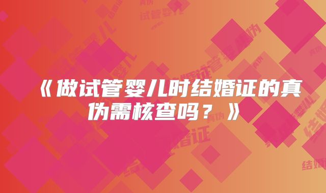《做试管婴儿时结婚证的真伪需核查吗?》