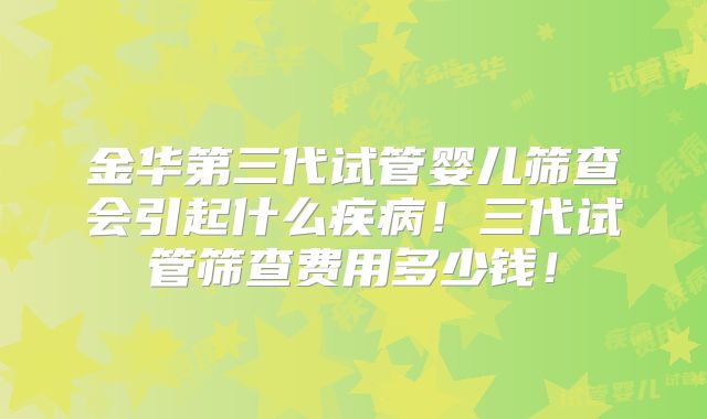 金华第三代试管婴儿筛查会引起什么疾病！三代试管筛查费用多少钱！