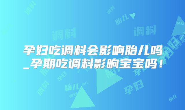 孕妇吃调料会影响胎儿吗_孕期吃调料影响宝宝吗！