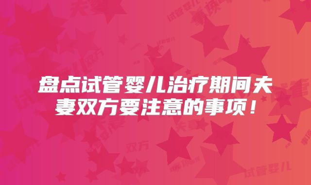 盘点试管婴儿治疗期间夫妻双方要注意的事项!