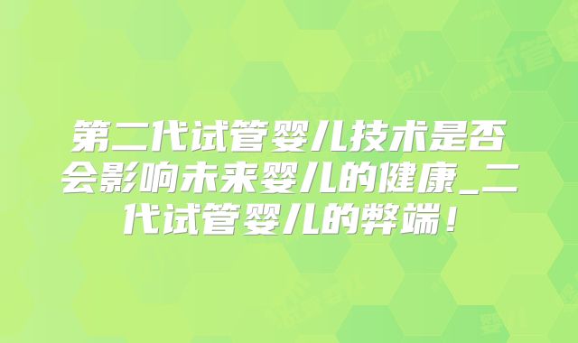 第二代试管婴儿技术是否会影响未来婴儿的健康_二代试管婴儿的弊端！