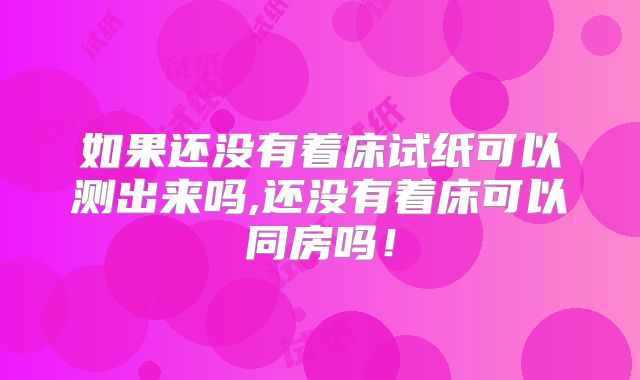 如果还没有着床试纸可以测出来吗,还没有着床可以同房吗!