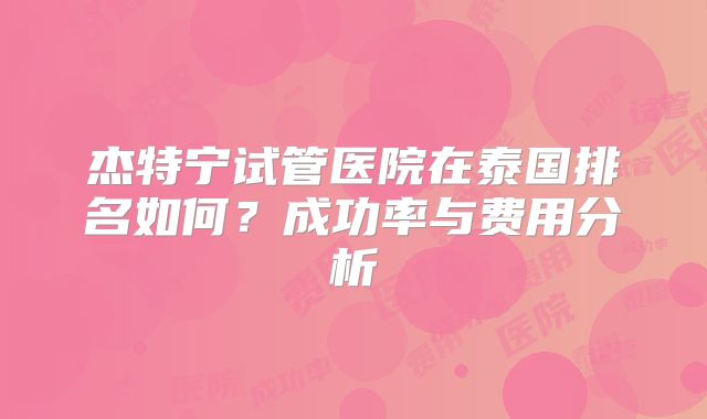 杰特宁试管医院在泰国排名如何？成功率与费用分析