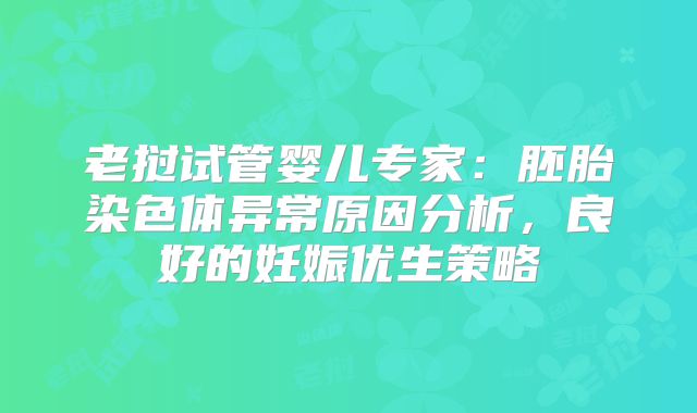 老挝试管婴儿专家:胚胎染色体异常原因分析,良好的妊娠优生策略