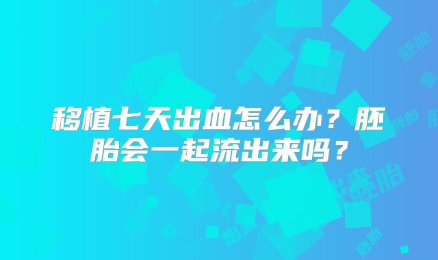 移植七天出血怎么办？胚胎会一起流出来吗？