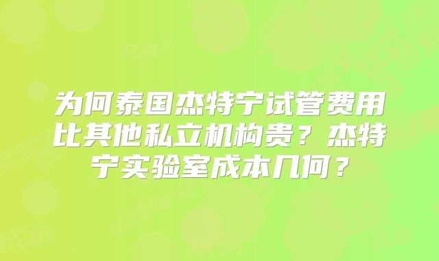 为何泰国杰特宁试管费用比其他私立机构贵？杰特宁实验室成本几何？