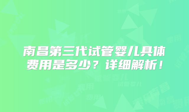 南昌第三代试管婴儿具体费用是多少?详细解析!