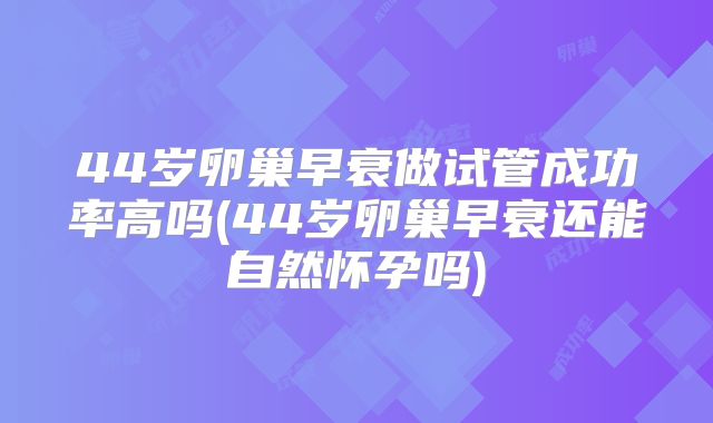 44岁卵巢早衰做试管成功率高吗(44岁卵巢早衰还能自然怀孕吗)