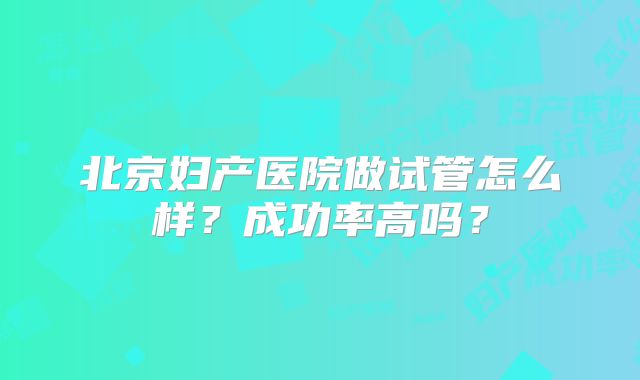北京妇产医院做试管怎么样？成功率高吗？