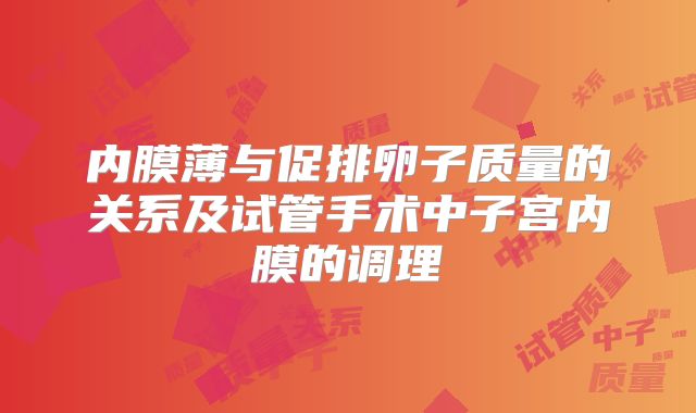 内膜薄与促排卵子质量的关系及试管手术中子宫内膜的调理