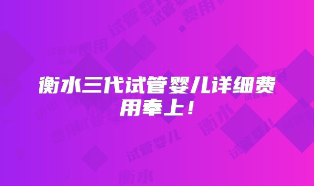 衡水三代试管婴儿详细费用奉上!