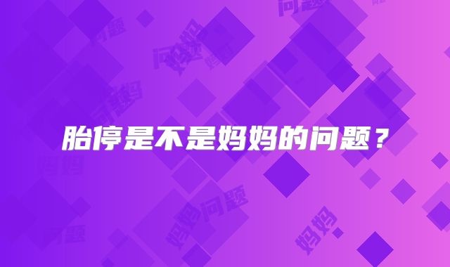 胎停是不是妈妈的问题？