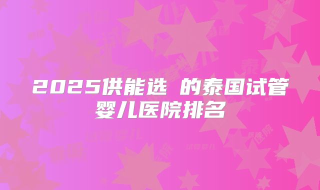 2025供能选�的泰国试管婴儿医院排名
