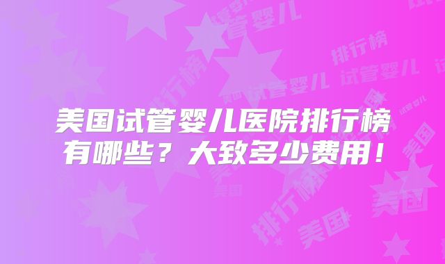 美国试管婴儿医院排行榜有哪些？大致多少费用！