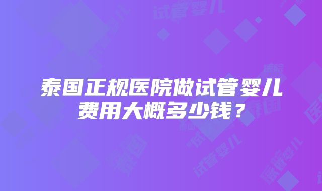 泰国正规医院做试管婴儿费用大概多少钱？