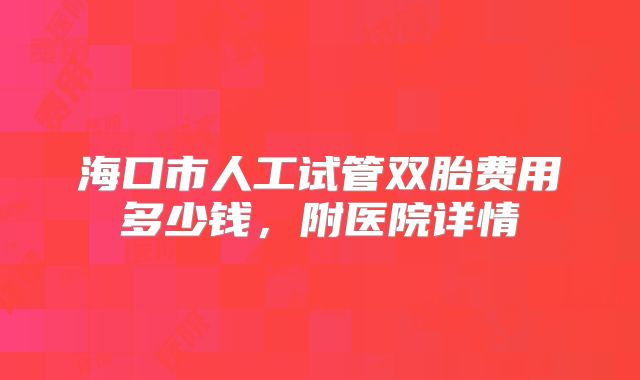海口市人工试管双胎费用多少钱，附医院详情
