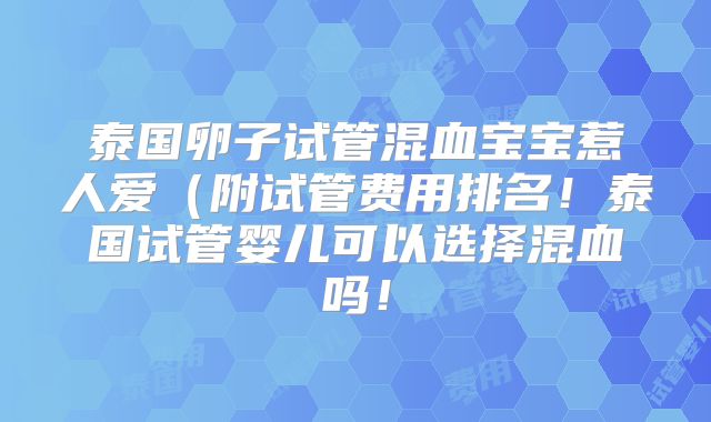 泰国卵子试管混血宝宝惹人爱(附试管费用排名!泰国试管婴儿可以选择混血吗!