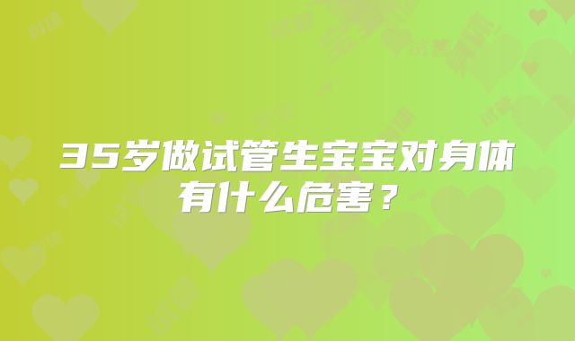 35岁做试管生宝宝对身体有什么危害?