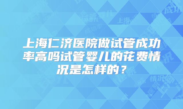 上海仁济医院做试管成功率高吗试管婴儿的花费情况是怎样的？