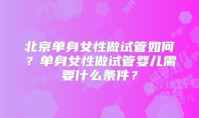 北京单身女性做试管如何?单身女性做试管婴儿需要什么条件?